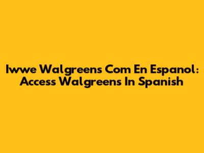 Iwwe Walgreens Com En Espanol: Access Walgreens In Spanish