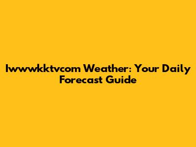 Iwwwkktvcom Weather: Your Daily Forecast Guide