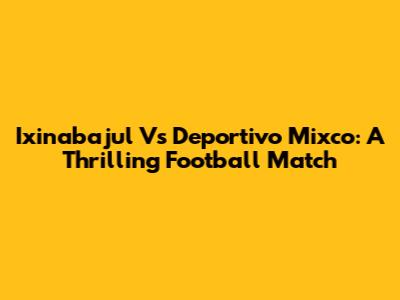 Ixinabajul Vs Deportivo Mixco: A Thrilling Football Match