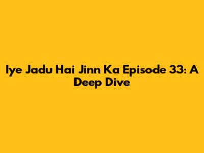 Iye Jadu Hai Jinn Ka Episode 33: A Deep Dive