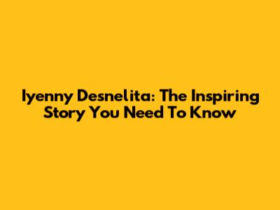 Iyenny Desnelita: The Inspiring Story You Need To Know