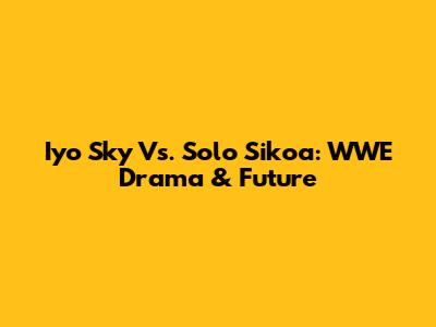 Iyo Sky Vs. Solo Sikoa: WWE Drama & Future