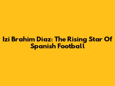 Izi Brahim Diaz: The Rising Star Of Spanish Football