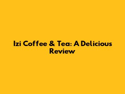 Izi Coffee & Tea: A Delicious Review