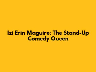 Izi Erin Maguire: The Stand-Up Comedy Queen