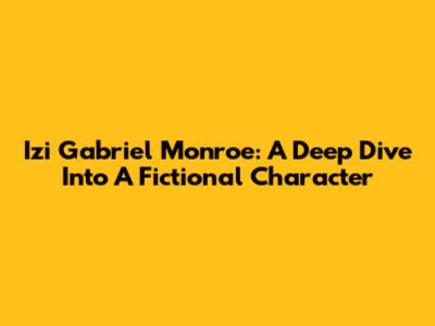 Izi Gabriel Monroe: A Deep Dive Into A Fictional Character