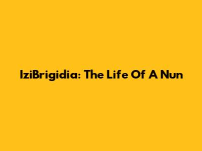 IziBrigidia: The Life Of A Nun