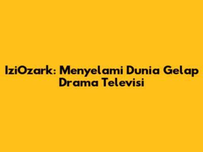 IziOzark: Menyelami Dunia Gelap Drama Televisi