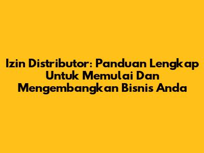 Izin Distributor: Panduan Lengkap Untuk Memulai Dan Mengembangkan Bisnis Anda