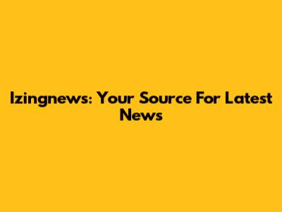 Izingnews: Your Source For Latest News