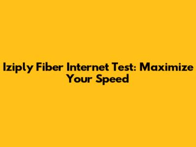 Iziply Fiber Internet Test: Maximize Your Speed