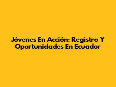 Jóvenes En Acción: Registro Y Oportunidades En Ecuador