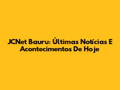 JCNet Bauru: Últimas Notícias E Acontecimentos De Hoje