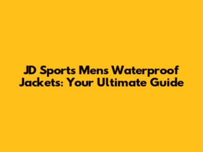 JD Sports Men's Waterproof Jackets: Your Ultimate Guide