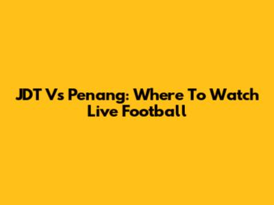 JDT Vs Penang: Where To Watch Live Football