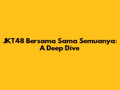 JKT48 Bersama Sama Semuanya: A Deep Dive
