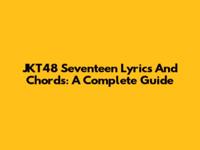 JKT48 Seventeen Lyrics And Chords: A Complete Guide