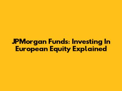 JPMorgan Funds: Investing In European Equity Explained