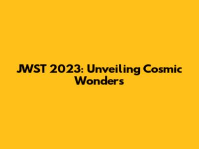 JWST 2023: Unveiling Cosmic Wonders