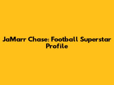 Ja'Marr Chase: Football Superstar Profile