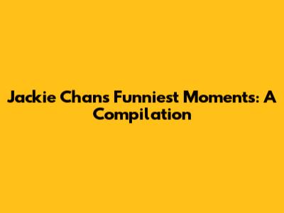 Jackie Chan's Funniest Moments: A Compilation