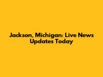 Jackson, Michigan: Live News Updates Today