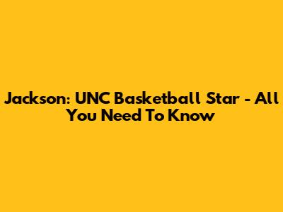 Jackson: UNC Basketball Star - All You Need To Know