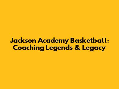 Jackson Academy Basketball: Coaching Legends & Legacy