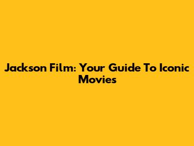 Jackson Film: Your Guide To Iconic Movies