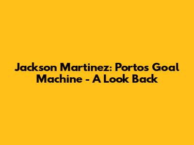 Jackson Martinez: Porto's Goal Machine - A Look Back