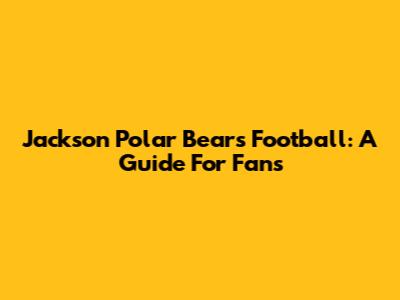 Jackson Polar Bears Football: A Guide For Fans