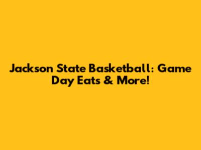 Jackson State Basketball: Game Day Eats & More!