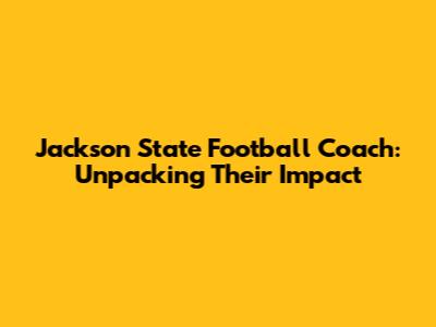 Jackson State Football Coach: Unpacking Their Impact