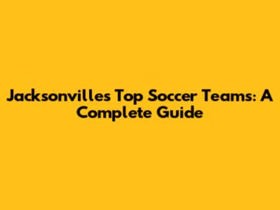 Jacksonville's Top Soccer Teams: A Complete Guide