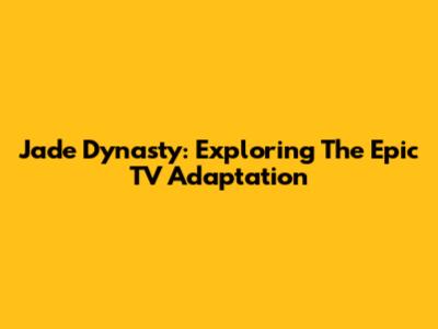 Jade Dynasty: Exploring The Epic TV Adaptation