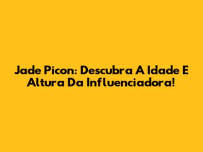 Jade Picon: Descubra A Idade E Altura Da Influenciadora!