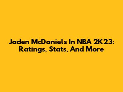 Jaden McDaniels In NBA 2K23: Ratings, Stats, And More
