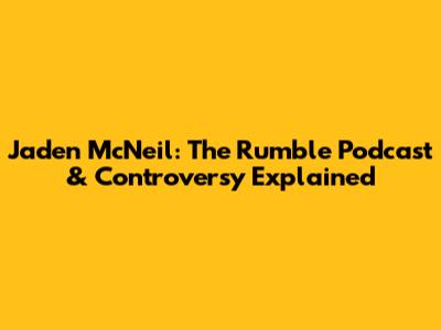Jaden McNeil: The Rumble Podcast & Controversy Explained