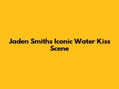 Jaden Smith's Iconic Water Kiss Scene