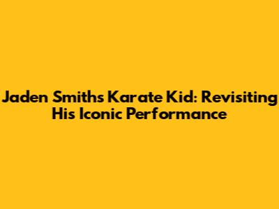 Jaden Smith's Karate Kid: Revisiting His Iconic Performance