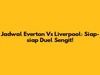 Jadwal Everton Vs Liverpool: Siap-siap Duel Sengit!