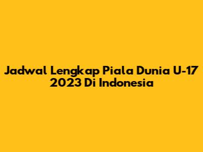 Jadwal Lengkap Piala Dunia U-17 2023 Di Indonesia