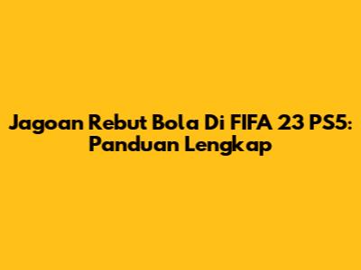 Jagoan Rebut Bola Di FIFA 23 PS5: Panduan Lengkap