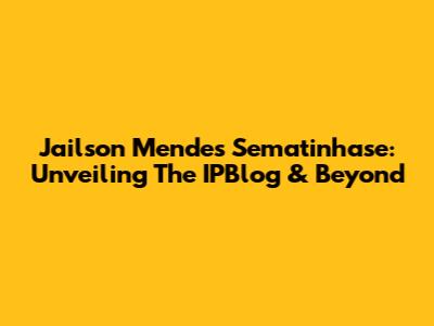 Jailson Mendes Sematinhase: Unveiling The IPBlog & Beyond