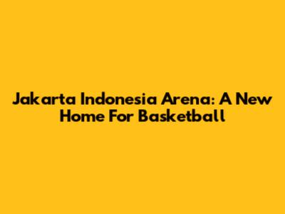 Jakarta Indonesia Arena: A New Home For Basketball