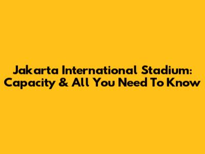 Jakarta International Stadium: Capacity & All You Need To Know