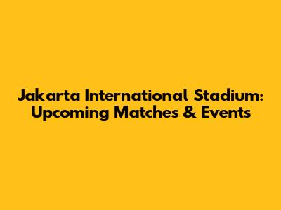Jakarta International Stadium: Upcoming Matches & Events