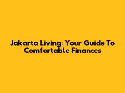 Jakarta Living: Your Guide To Comfortable Finances