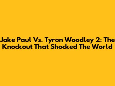 Jake Paul Vs. Tyron Woodley 2: The Knockout That Shocked The World