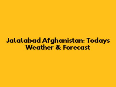 Jalalabad Afghanistan: Today's Weather & Forecast